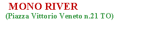 Casella di testo:    MONO RIVER  (Piazza Vittorio Veneto n.21 TO)               