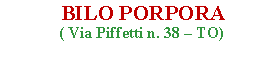 Casella di testo:            BILO PORPORA               ( Via Piffetti n. 38  TO)                                