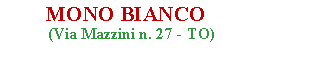Casella di testo:         MONO BIANCO            (Via Mazzini n. 27 - TO)               